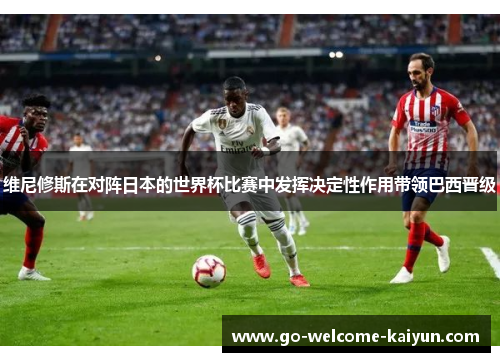 维尼修斯在对阵日本的世界杯比赛中发挥决定性作用带领巴西晋级