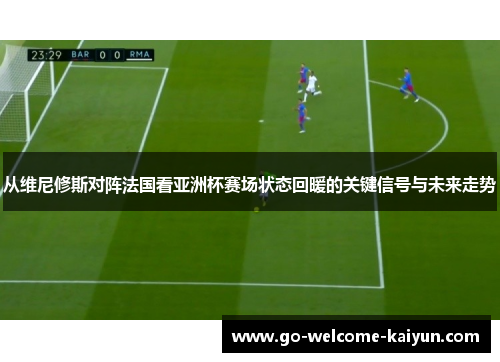 从维尼修斯对阵法国看亚洲杯赛场状态回暖的关键信号与未来走势 从维尼修斯对阵法国看亚洲杯赛场状态回暖的关键信号与未来走势