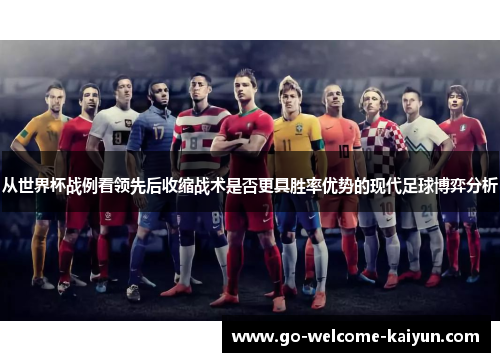 从世界杯战例看领先后收缩战术是否更具胜率优势的现代足球博弈分析