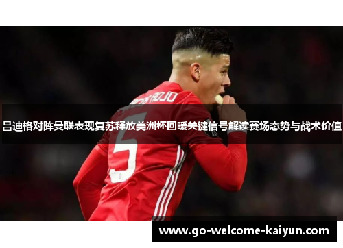吕迪格对阵曼联表现复苏释放美洲杯回暖关键信号解读赛场态势与战术价值 吕迪格对阵曼联表现复苏释放美洲杯回暖关键信号解读赛场态势与战术价值
