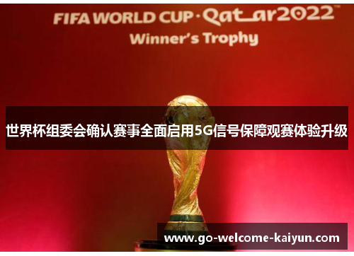 世界杯组委会确认赛事全面启用5G信号保障观赛体验升级 世界杯组委会确认赛事全面启用5G信号保障观赛体验升级