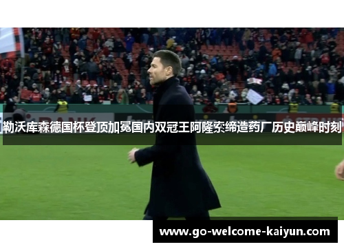勒沃库森德国杯登顶加冕国内双冠王阿隆索缔造药厂历史巅峰时刻