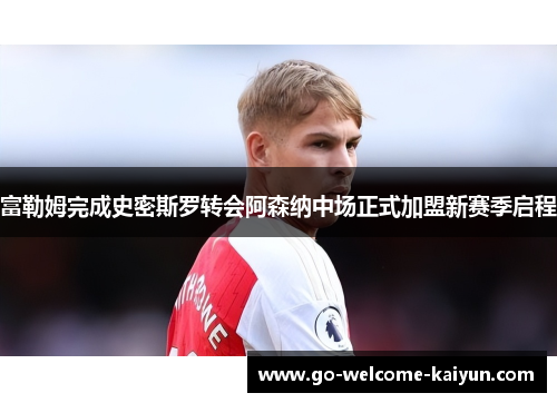 富勒姆完成史密斯罗转会阿森纳中场正式加盟新赛季启程