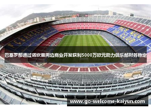 巴塞罗那通过诺坎普周边商业开发获利5000万欧元助力俱乐部财务稳定