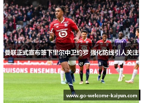 曼联正式宣布签下里尔中卫约罗 强化防线引人关注 曼联正式宣布签下里尔中卫约罗 强化防线引人关注