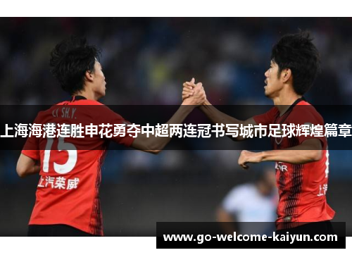 上海海港连胜申花勇夺中超两连冠书写城市足球辉煌篇章