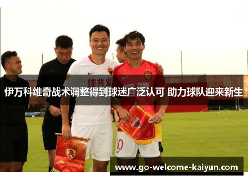 伊万科维奇战术调整得到球迷广泛认可 助力球队迎来新生