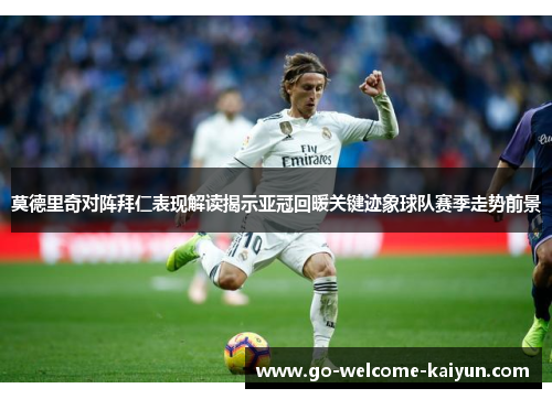 莫德里奇对阵拜仁表现解读揭示亚冠回暖关键迹象球队赛季走势前景