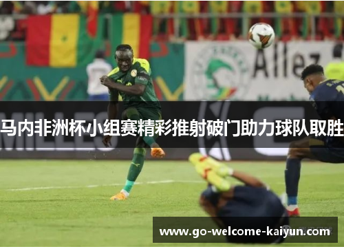 马内非洲杯小组赛精彩推射破门助力球队取胜