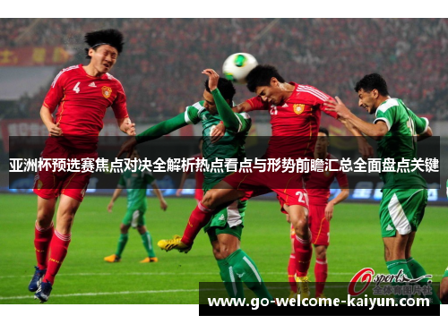 亚洲杯预选赛焦点对决全解析热点看点与形势前瞻汇总全面盘点关键