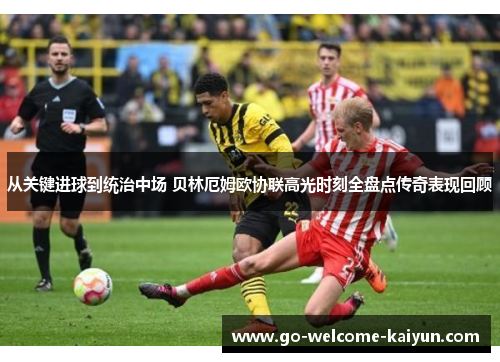 从关键进球到统治中场 贝林厄姆欧协联高光时刻全盘点传奇表现回顾