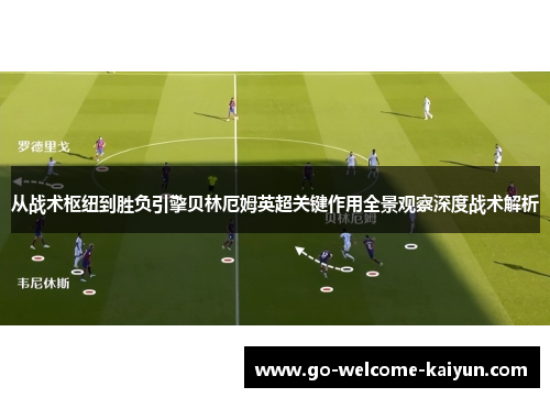 从战术枢纽到胜负引擎贝林厄姆英超关键作用全景观察深度战术解析