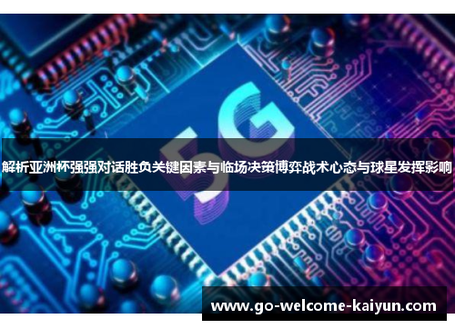 解析亚洲杯强强对话胜负关键因素与临场决策博弈战术心态与球星发挥影响 解析亚洲杯强强对话胜负关键因素与临场决策博弈战术心态与球星发挥影响