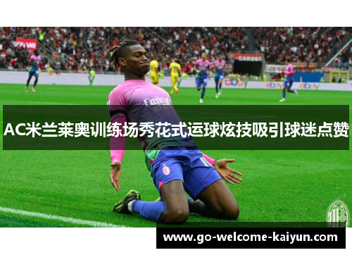 AC米兰莱奥训练场秀花式运球炫技吸引球迷点赞