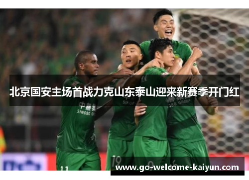 北京国安主场首战力克山东泰山迎来新赛季开门红