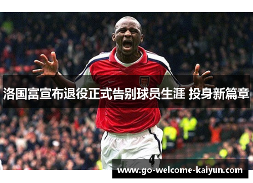 洛国富宣布退役正式告别球员生涯 投身新篇章