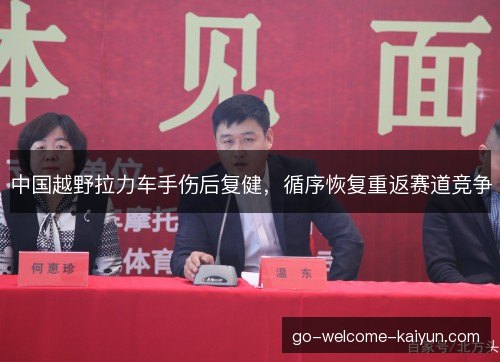 中国越野拉力车手伤后复健，循序恢复重返赛道竞争